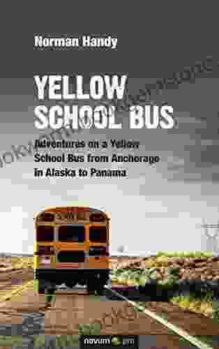 Yellow School Bus: Adventures On A Yellow School Bus From Anchorage In Alaska To Panama
