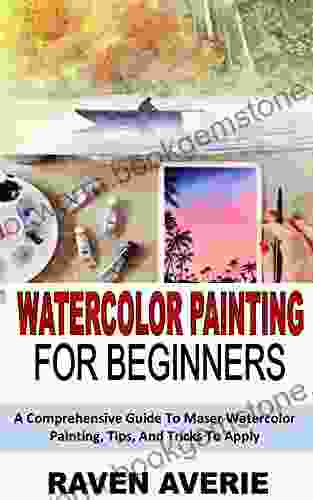 WATERCOLOR PAINTING FOR BEGINNERS: A Comprehensive Guide To Maser Watercolor Painting Tips And Tricks To Apply