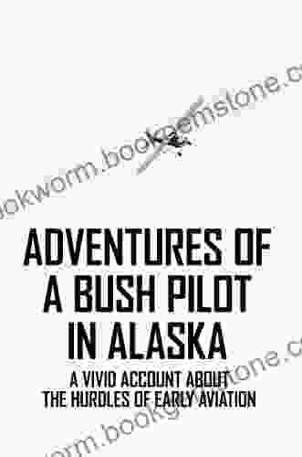 Adventures Of A Bush Pilot In Alaska: A Vivid Account About The Hurdles Of Early Aviation