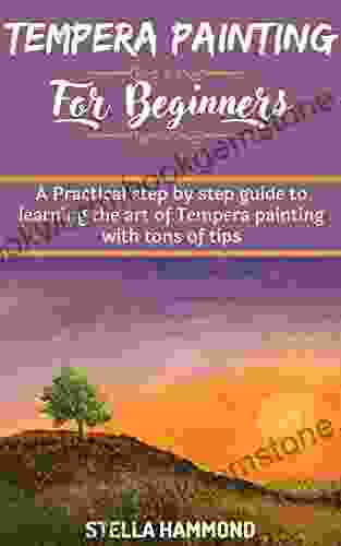 TEMPERA PAINTING FOR BEGINNERS: A Practical Step By Step Guide To Learning The Art Of Tempera Painting With Tons Of Tips
