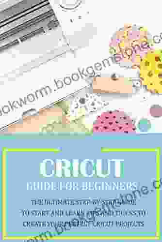 Cricut Guide For Beginners: The Ultimate Step By Step Guide To Start And Learn Tips And Tricks To Create Your Perfect Cricut Projects: Cricut Design Space